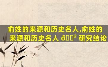 俞姓的来源和历史名人,俞姓的来源和历史名人 🌲 研究结论